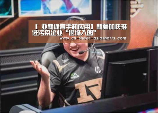 【 亚新体育手机应用】新疆加快推进污染企业“退城入园”(图2) 亚新体育App下载