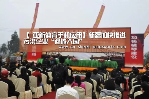 【 亚新体育手机应用】新疆加快推进污染企业“退城入园”(图4) 亚新体育手机应用